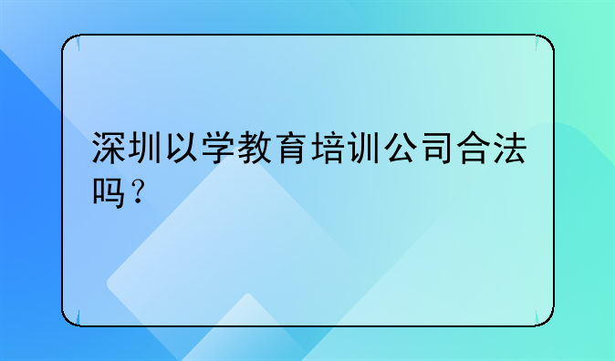 深圳以学教育培训公司合法吗?