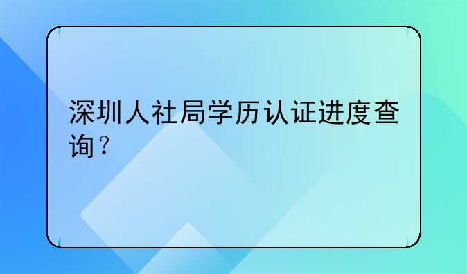 深圳人社局学历认证进度查询?