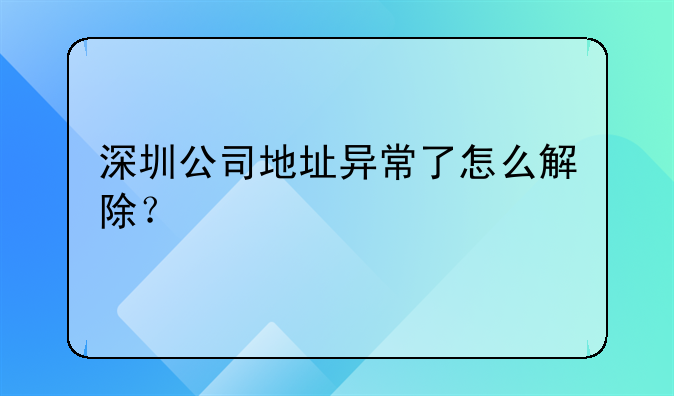 深圳公司地址异常了怎么解除?