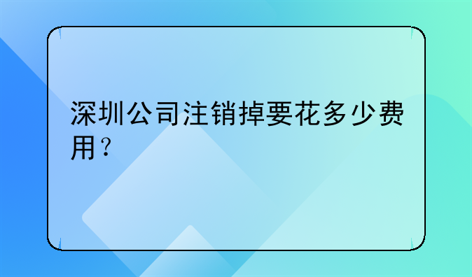 深圳公司注销掉要花多少费用?