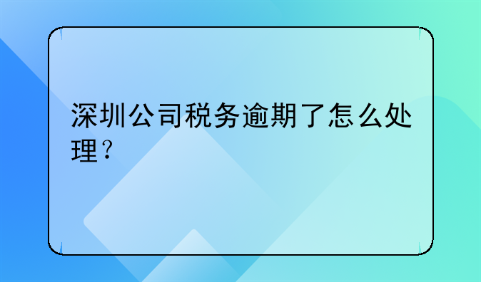 深圳公司税务逾期了怎么处理?