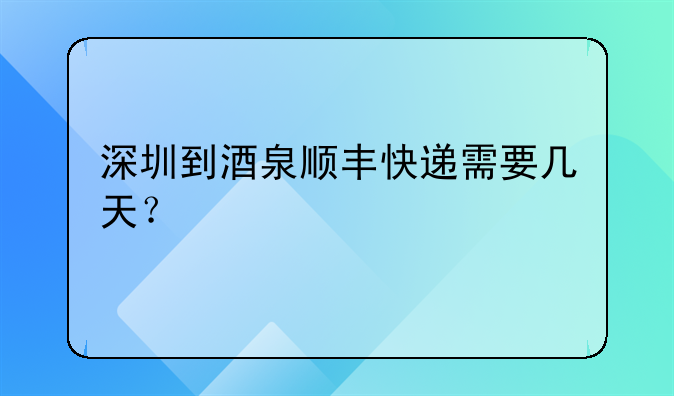 深圳到酒泉顺丰快递需要几天?