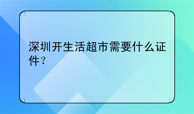 深圳开生活超市需要什么证件?
