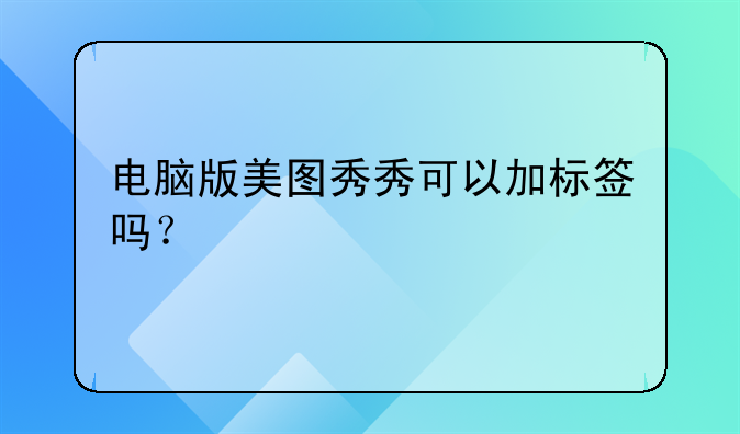 电脑版美图秀秀可以加标签吗?