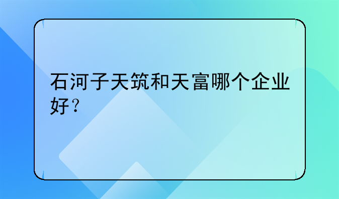 石河子天筑和天富哪个企业好?
