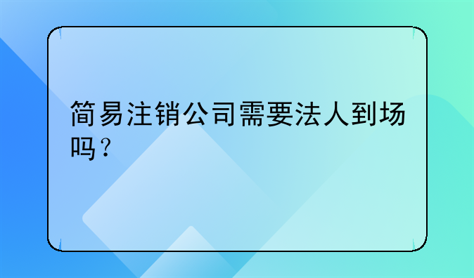 简易注销公司需要法人到场吗?