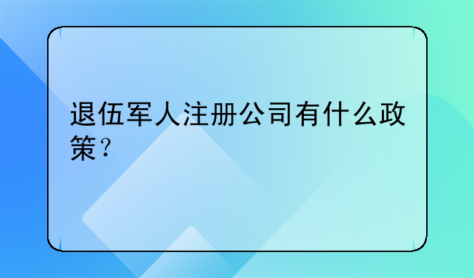 退伍军人注册公司有什么政策?