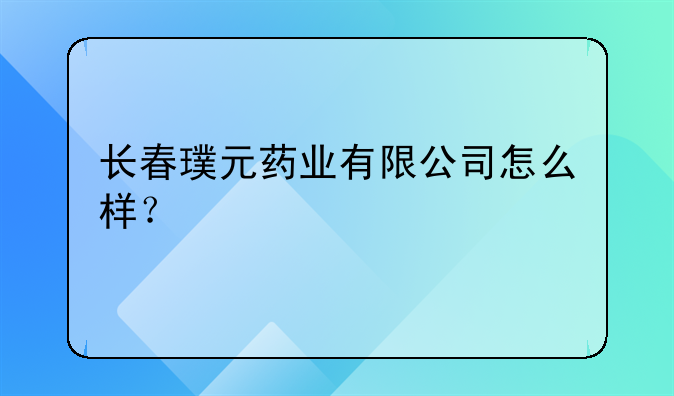 长春璞元药业有限公司怎么样?