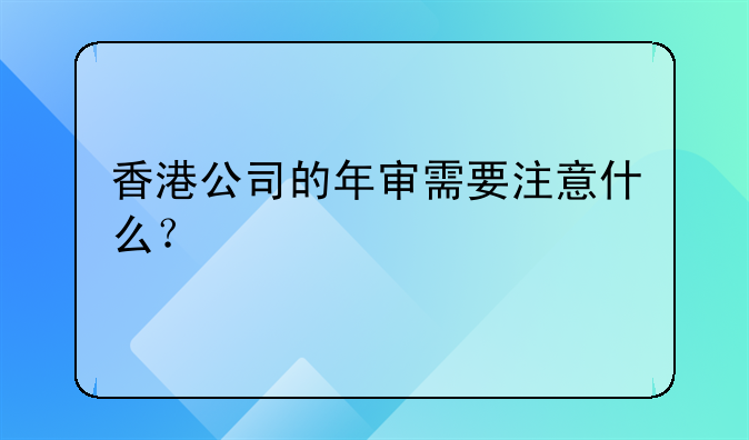 香港公司的年审需要注意什么?