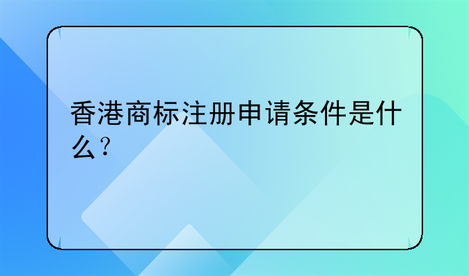 香港公司如何注册商标名字__香港商标注册申请条件是什么？