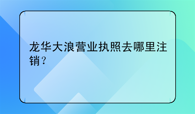 龙华大浪营业执照去哪里注销?
