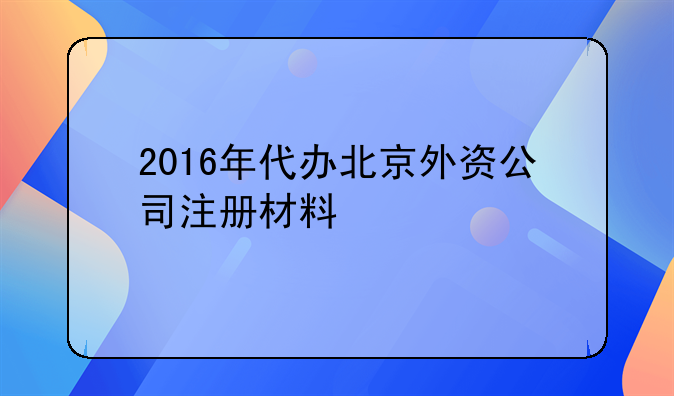 2016年代办北京外资公司注册材料