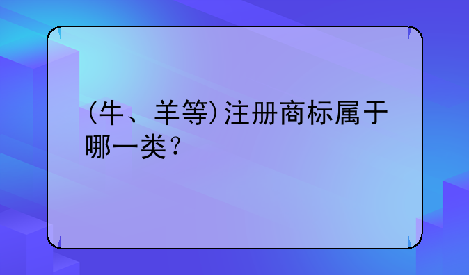 (牛、羊等)注册商标属于哪一类？