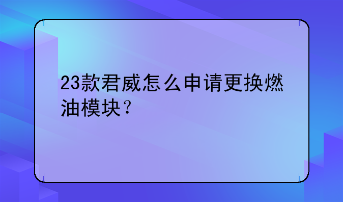 23款君威怎么申请更换燃油模块？