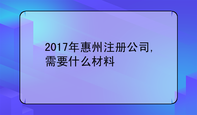 2017年惠州注册公司,需要什么材料