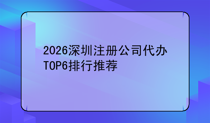 2026深圳注册公司代办TOP6排行推荐
