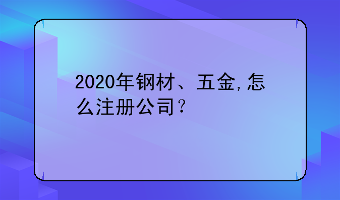 2020年钢材、五金,怎么注册公司？