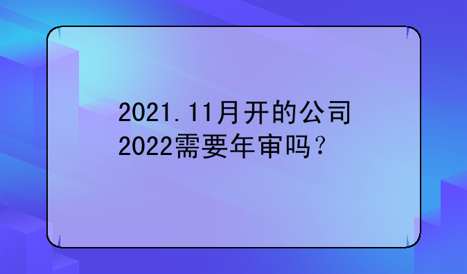 2021.11月开的公司2022需要年审吗?