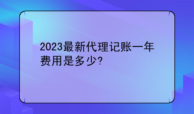 2023最新代理记账一年费用是多少?