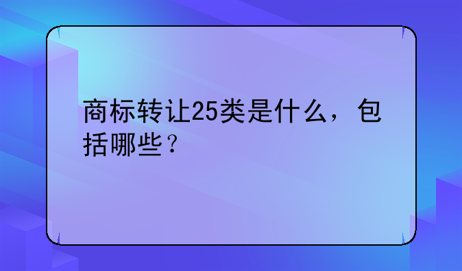 商标转让25类是什么,包括哪些?