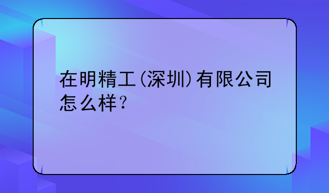 在明精工(深圳)有限公司怎么样？
