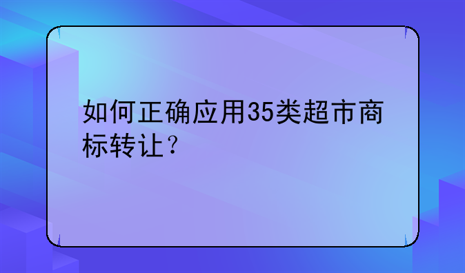 如何正确应用35类超市商标转让？