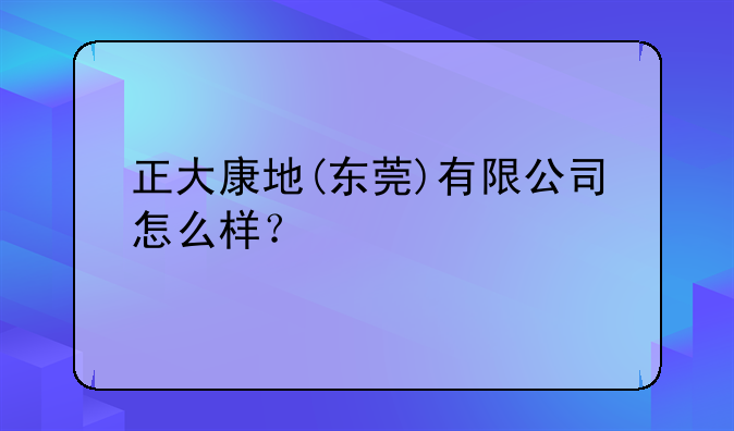 正大康地(东莞)有限公司怎么样?