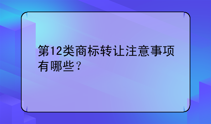 第12类商标转让注意事项有哪些？