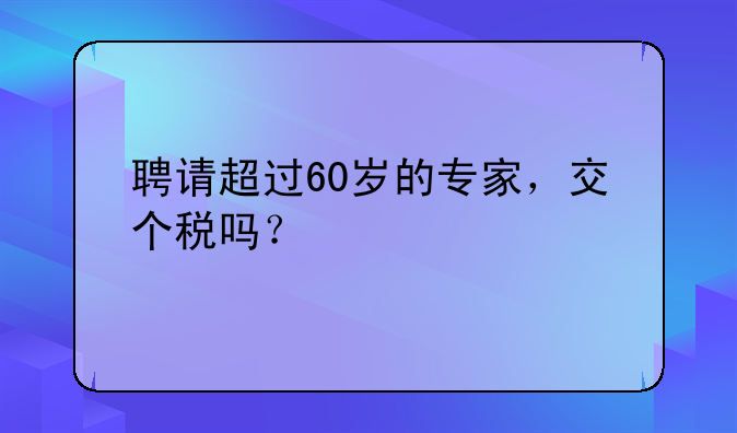聘请超过60岁的专家,交个税吗?
