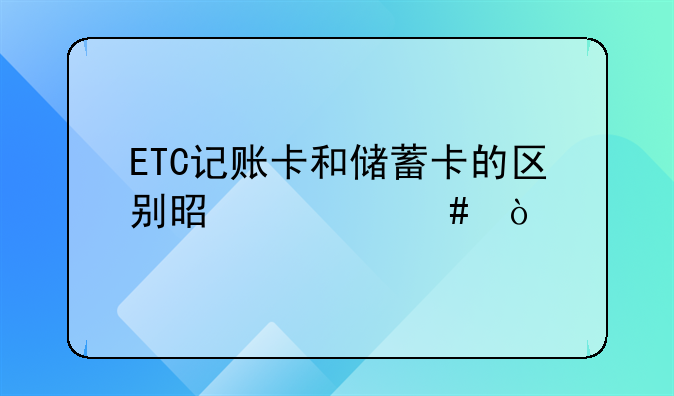 ETC记账卡和储蓄卡的区别是什么？