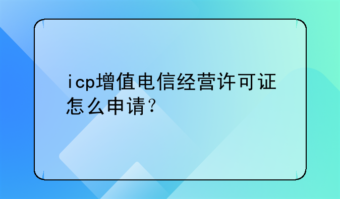 icp增值电信经营许可证怎么申请?