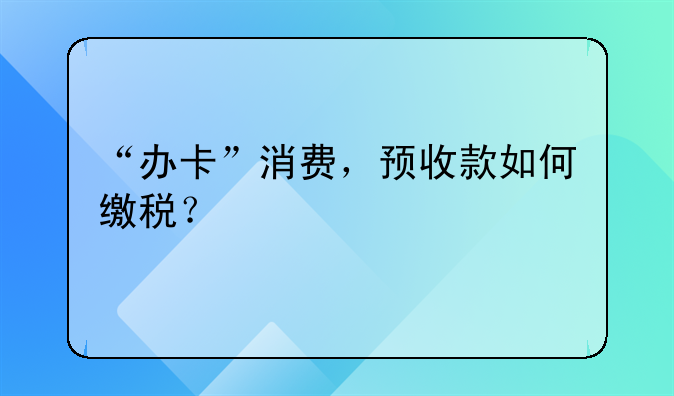 “办卡”消费,预收款如何缴税?