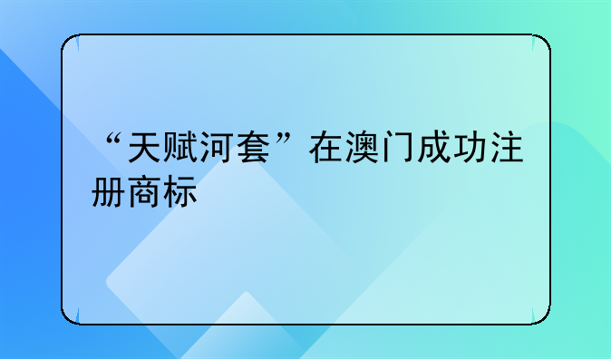 “天赋河套”在澳门成功注册商标