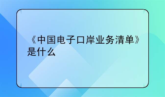 《中国电子口岸业务清单》是什么