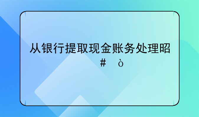 从银行提取现金账务处理是什么？