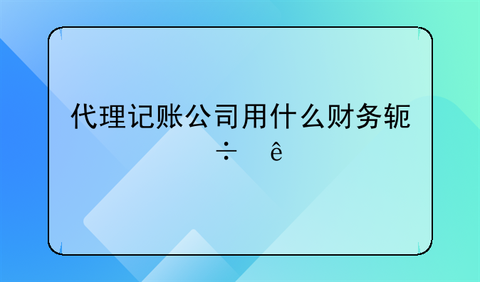 深圳代理记账的财务软件。代理记账公司用什么财务软件好些