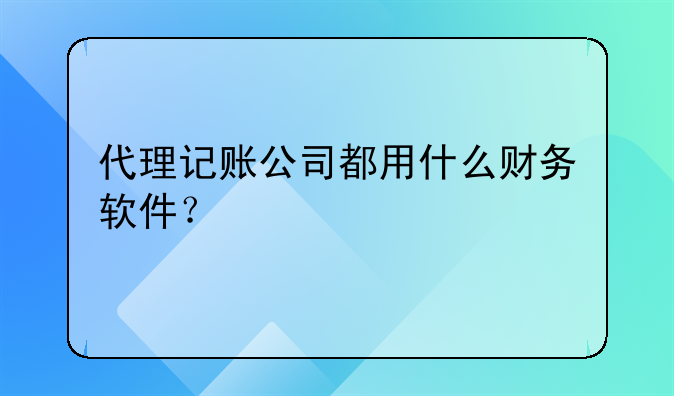 代理记账公司都用什么财务软件?