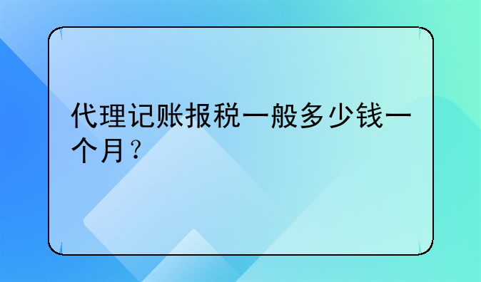 代理记账报税一般多少钱一个月?