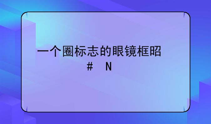 一个圈标志的眼镜框是什么品牌？