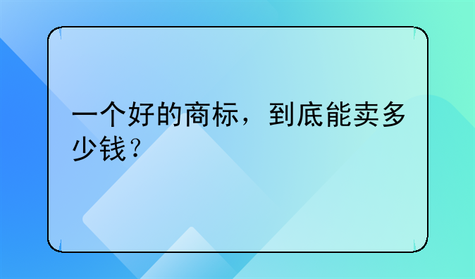 一个好的商标,到底能卖多少钱?