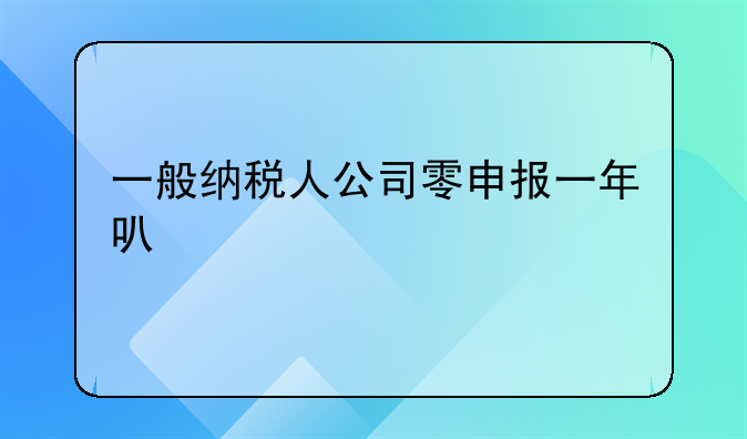 一般纳税人公司零申报一年可以次