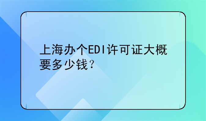 上海办个EDI许可证大概要多少钱?