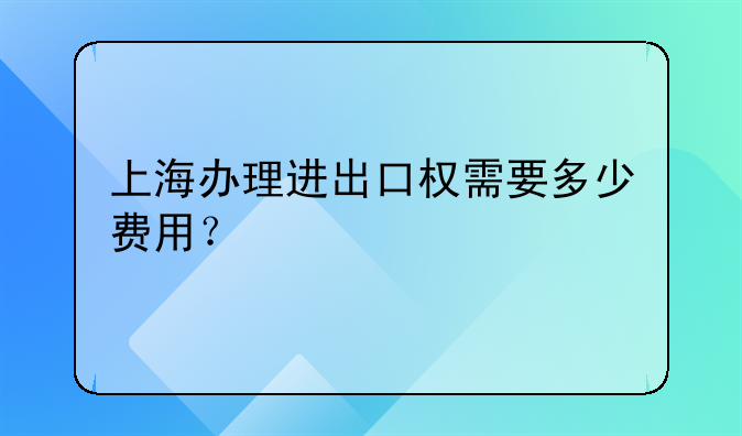 上海办理进出口权需要多少费用？