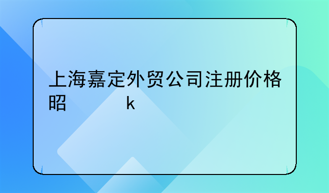 上海嘉定外贸公司注册价格是多少
