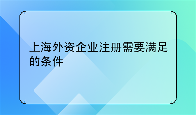 上海外资企业注册需要满足的条件