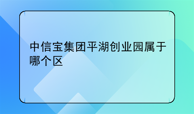 中信宝集团平湖创业园属于哪个区