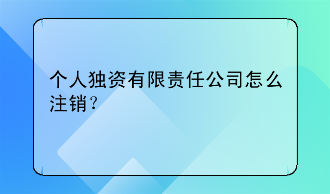 个人独资有限责任公司怎么注销？