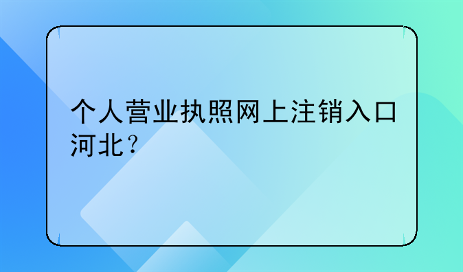 个人营业执照网上注销入口河北?