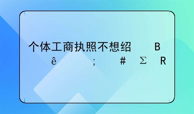 个体工商执照不想经营了怎么注销