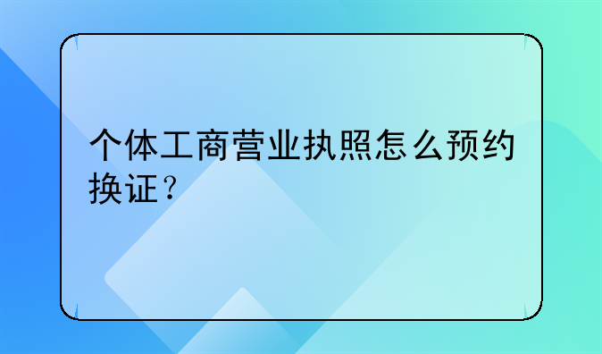 个体工商营业执照怎么预约换证？